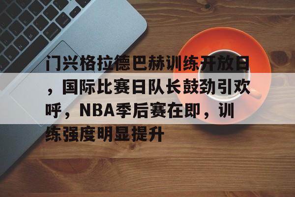 开云中国-门兴格拉德巴赫训练开放日，国际比赛日队长鼓劲引欢呼，NBA季后赛在即，训练强度明显提升