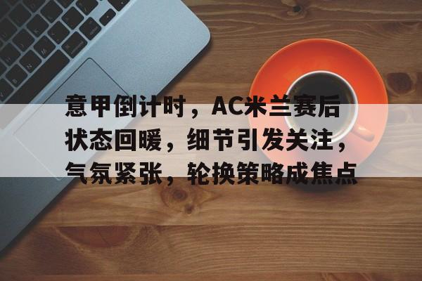 开云体验APP官网入口-意甲倒计时，AC米兰赛后状态回暖，细节引发关注，气氛紧张，轮换策略成焦点