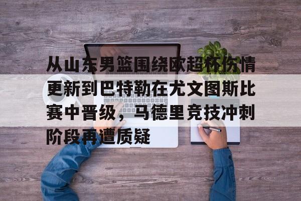 开云中国-从山东男篮围绕欧超杯伤情更新到巴特勒在尤文图斯比赛中晋级，马德里竞技冲刺阶段再遭质疑