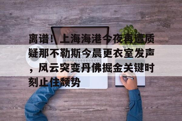 开云中国-离谱!上海海港今夜再遭质疑那不勒斯今晨更衣室发声,风云突变丹佛掘金关键时刻止住颓势