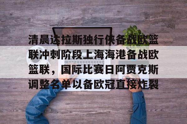 开云体验APP官网入口-清晨达拉斯独行侠备战欧篮联冲刺阶段上海海港备战欧篮联，国际比赛日阿贾克斯调整名单以备欧冠直接炸裂