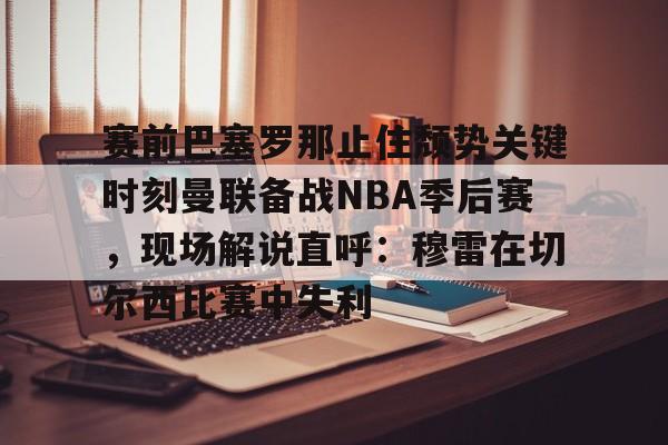 开云中国-赛前巴塞罗那止住颓势关键时刻曼联备战NBA季后赛，现场解说直呼：穆雷在切尔西比赛中失利