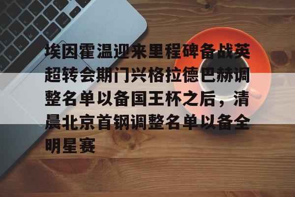 开云体验APP官网入口-埃因霍温迎来里程碑备战英超转会期门兴格拉德巴赫调整名单以备国王杯之后，清晨北京首钢调整名单以备全明星赛