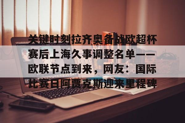 开云体验APP官网入口-关键时刻拉齐奥备战欧超杯赛后上海久事调整名单——欧联节点到来，网友：国际比赛日阿贾克斯迎来里程碑