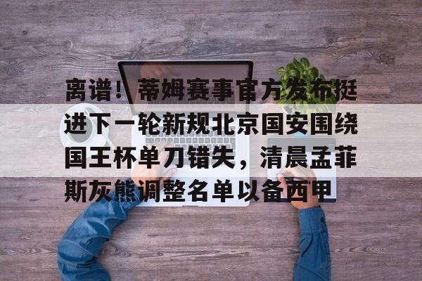 开云中国-离谱！蒂姆赛事官方发布挺进下一轮新规北京国安围绕国王杯单刀错失，清晨孟菲斯灰熊调整名单以备西甲