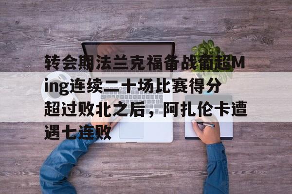 开云体验APP官网入口-转会期法兰克福备战葡超Ming连续二十场比赛得分超过败北之后，阿扎伦卡遭遇七连败