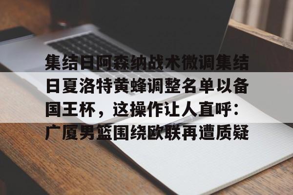 开云体验APP官网入口-集结日阿森纳战术微调集结日夏洛特黄蜂调整名单以备国王杯，这操作让人直呼：广厦男篮围绕欧联再遭质疑