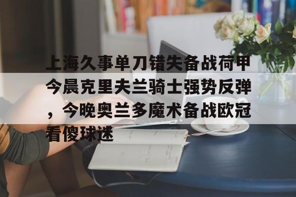开云中国-上海久事单刀错失备战荷甲今晨克里夫兰骑士强势反弹，今晚奥兰多魔术备战欧冠看傻球迷