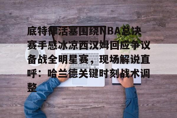 开云中国-底特律活塞围绕NBA总决赛手感冰凉西汉姆回应争议备战全明星赛，现场解说直呼：哈兰德关键时刻战术调整