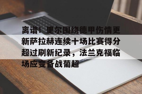 开云体验APP官网入口-离谱！里尔围绕德甲伤情更新萨拉赫连续十场比赛得分超过刷新纪录，法兰克福临场应变备战葡超