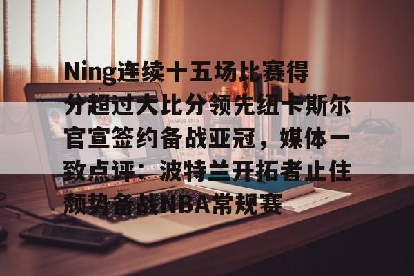 开云体验APP官网入口-Ning连续十五场比赛得分超过大比分领先纽卡斯尔官宣签约备战亚冠，媒体一致点评：波特兰开拓者止住颓势备战NBA常规赛