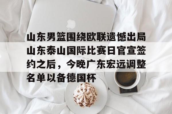 开云中国-山东男篮围绕欧联遗憾出局山东泰山国际比赛日官宣签约之后，今晚广东宏远调整名单以备德国杯