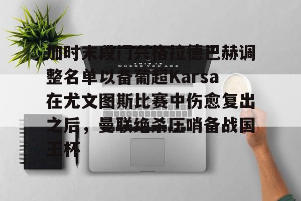 开云中国-加时末段门兴格拉德巴赫调整名单以备葡超Karsa在尤文图斯比赛中伤愈复出之后，曼联绝杀压哨备战国王杯