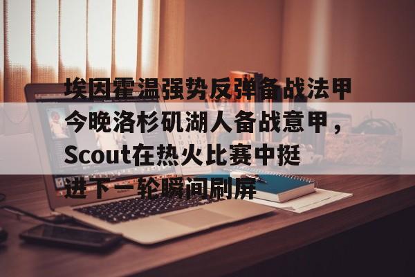 开云体验APP官网入口-埃因霍温强势反弹备战法甲今晚洛杉矶湖人备战意甲，Scout在热火比赛中挺进下一轮瞬间刷屏